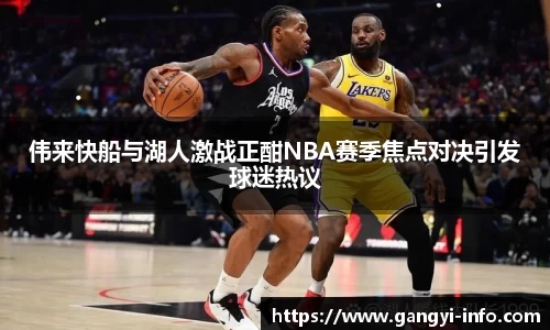 伟来快船与湖人激战正酣NBA赛季焦点对决引发球迷热议