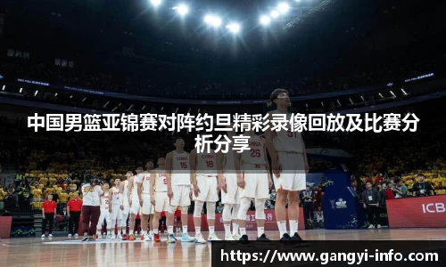 中国男篮亚锦赛对阵约旦精彩录像回放及比赛分析分享